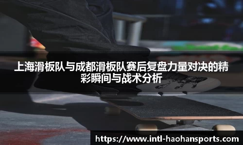 上海滑板队与成都滑板队赛后复盘力量对决的精彩瞬间与战术分析