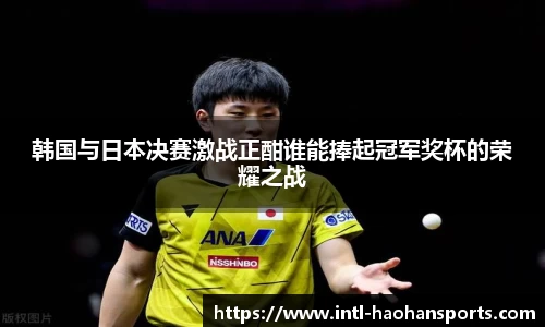 韩国与日本决赛激战正酣谁能捧起冠军奖杯的荣耀之战
